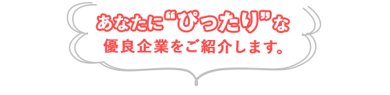 あなたにぴったりな優良企業をご紹介します。