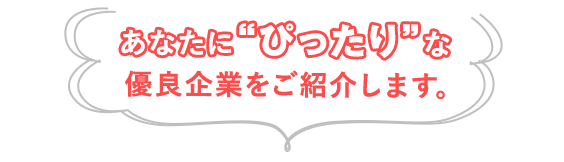 あなたにぴったりな優良企業をご紹介します。