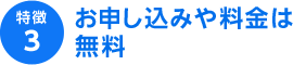 特徴3 お申し込みや料金は無料